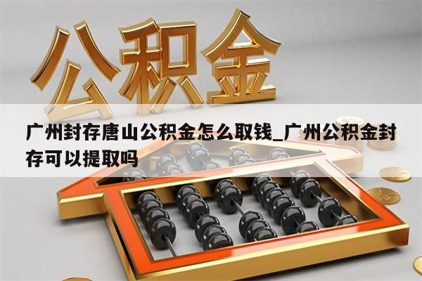 广州封存唐山公积金怎么取钱_广州公积金封存可以提取吗